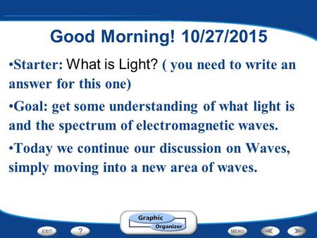 Starter: What is Light? ( you need to write an answer for this one) Goal: get some understanding of what light is and the spectrum of electromagnetic.