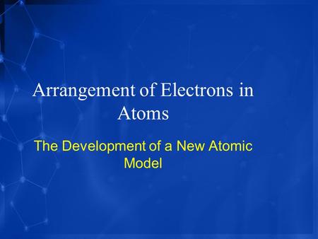 Arrangement of Electrons in Atoms The Development of a New Atomic Model.