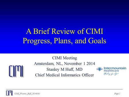 CIMI_Phoenix_Huff_20140501Page 1 A Brief Review of CIMI Progress, Plans, and Goals CIMI Meeting Amsterdam, NL, November 1 2014 Stanley M Huff, MD Chief.