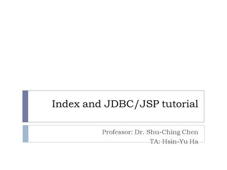 Index and JDBC/JSP tutorial Professor: Dr. Shu-Ching Chen TA: Hsin-Yu Ha.