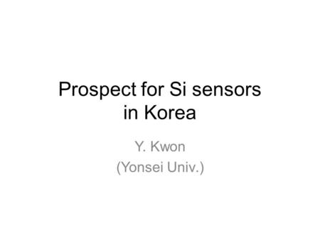 Prospect for Si sensors in Korea Y. Kwon (Yonsei Univ.)