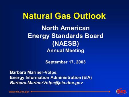 Natural Gas Outlook North American Energy Standards Board (NAESB) Annual Meeting September 17, 2003 Barbara Mariner-Volpe, Energy Information Administration.