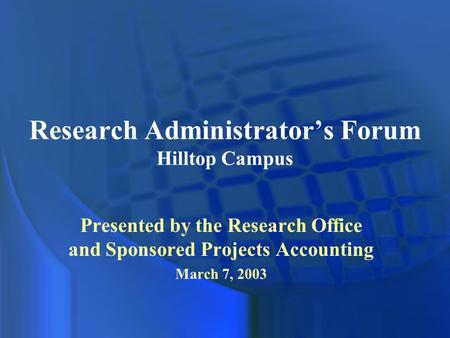 Research Administrator’s Forum Hilltop Campus Presented by the Research Office and Sponsored Projects Accounting March 7, 2003.