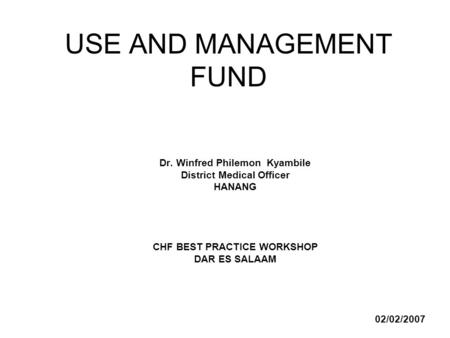 USE AND MANAGEMENT FUND Dr. Winfred Philemon Kyambile District Medical Officer HANANG CHF BEST PRACTICE WORKSHOP DAR ES SALAAM 02/02/2007.