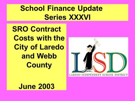 School Finance Update Series XXXVI SRO Contract Costs with the City of Laredo and Webb County June 2003.