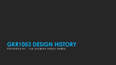 GKR1053 DESIGN HISTORY Prepared by:  Cik Salmiah Abdul Hamid