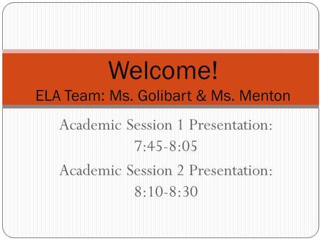 Academic Session 1 Presentation: 7:45-8:05 Academic Session 2 Presentation: 8:10-8:30 Welcome! ELA Team: Ms. Golibart & Ms. Menton.