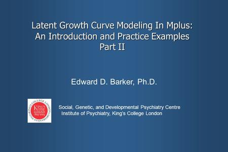 Latent Growth Curve Modeling In Mplus: An Introduction and Practice Examples Part II Edward D. Barker, Ph.D. Social, Genetic, and Developmental Psychiatry.