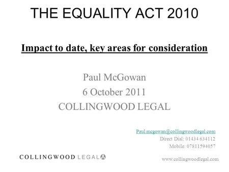 THE EQUALITY ACT 2010 Impact to date, key areas for consideration Paul McGowan 6 October 2011 COLLINGWOOD LEGAL Direct.