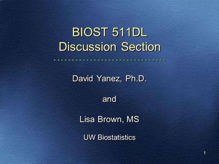 1 BIOST 511DL Discussion Section David Yanez, Ph.D. and Lisa Brown, MS UW Biostatistics David Yanez, Ph.D. and Lisa Brown, MS UW Biostatistics.