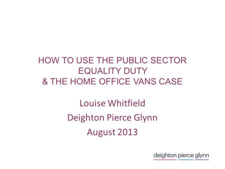 HOW TO USE THE PUBLIC SECTOR EQUALITY DUTY & THE HOME OFFICE VANS CASE Louise Whitfield Deighton Pierce Glynn August 2013.