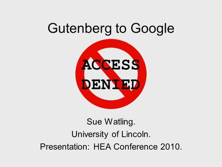 Gutenberg to Google Sue Watling. University of Lincoln. Presentation: HEA Conference 2010.