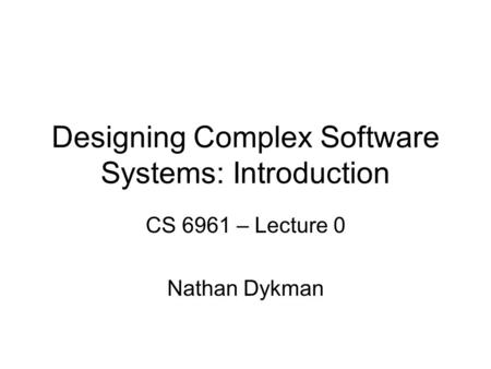 Designing Complex Software Systems: Introduction CS 6961 – Lecture 0 Nathan Dykman.