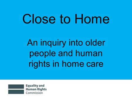 Close to Home An inquiry into older people and human rights in home care.