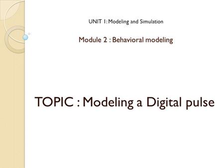 Module 2 : Behavioral modeling TOPIC : Modeling a Digital pulse UNIT 1: Modeling and Simulation.