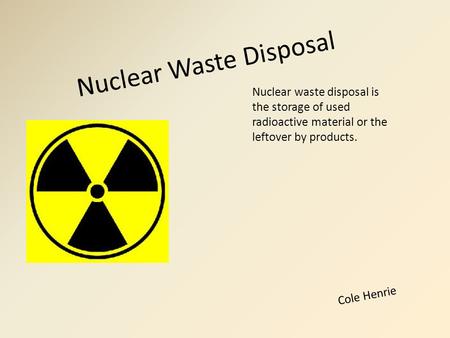 Nuclear Waste Disposal Cole Henrie Nuclear waste disposal is the storage of used radioactive material or the leftover by products.