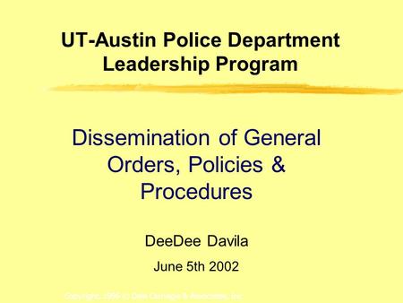 Copyright, 1996 © Dale Carnegie & Associates, Inc. UT-Austin Police Department Leadership Program DeeDee Davila June 5th 2002 Dissemination of General.