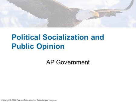 Copyright © 2011 Pearson Education, Inc. Publishing as Longman Political Socialization and Public Opinion AP Government.