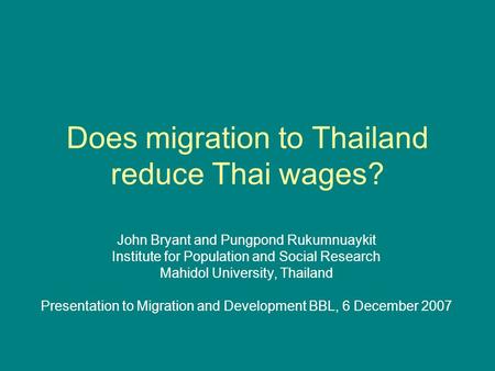 Does migration to Thailand reduce Thai wages? John Bryant and Pungpond Rukumnuaykit Institute for Population and Social Research Mahidol University, Thailand.