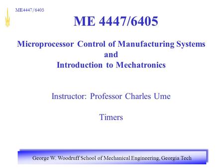 George W. Woodruff School of Mechanical Engineering, Georgia Tech ME4447/6405 ME 4447/6405 Microprocessor Control of Manufacturing Systems and Introduction.