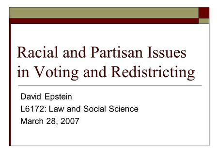 Racial and Partisan Issues in Voting and Redistricting David Epstein L6172: Law and Social Science March 28, 2007.