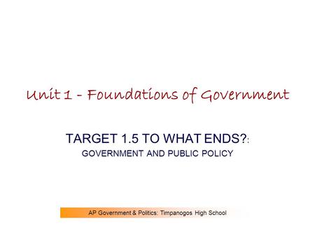 AP Government & Politics: Timpanogos High School Unit 1 - Foundations of Government TARGET 1.5 TO WHAT ENDS? : GOVERNMENT AND PUBLIC POLICY.