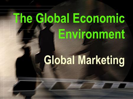 The Global Economic Environment Global Marketing.