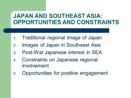 JAPAN AND SOUTHEAST ASIA: OPPORTUNITIES AND CONSTRAINTS 1. Traditional regional image of Japan 2. Images of Japan in Southeast Asia 3. Post-War Japanese.