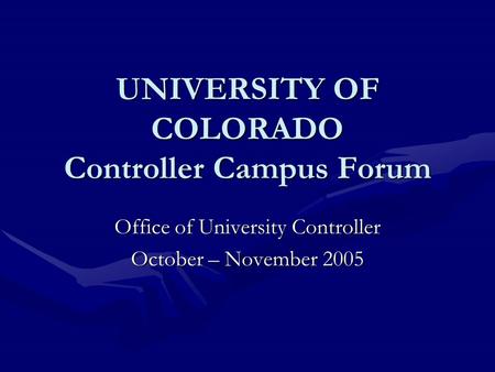 UNIVERSITY OF COLORADO Controller Campus Forum Office of University Controller October – November 2005.