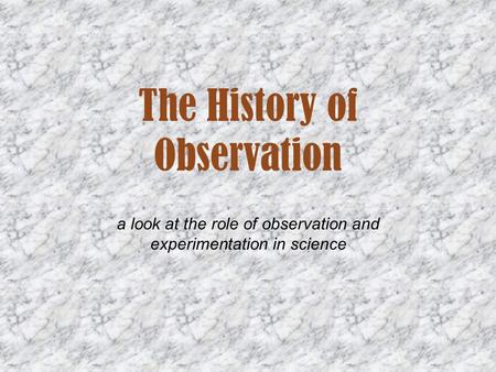 The History of Observation a look at the role of observation and experimentation in science.