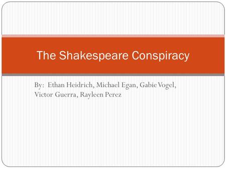 By: Ethan Heidrich, Michael Egan, Gabie Vogel, Victor Guerra, Rayleen Perez The Shakespeare Conspiracy.