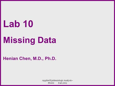 Applied Epidemiologic Analysis - P8400 Fall 2002 Lab 10 Missing Data Henian Chen, M.D., Ph.D.