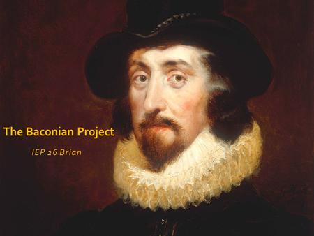 IEP 26 Brian The Baconian Project. Sir Francis Bacon English Lived between 1561–1626 Played multiple roles: lawyer, historian, intellectual reformer,