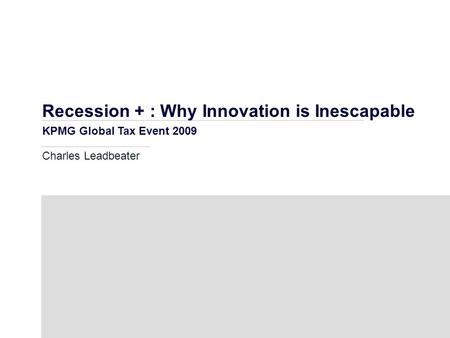 Recession + : Why Innovation is Inescapable KPMG Global Tax Event 2009 Charles Leadbeater.