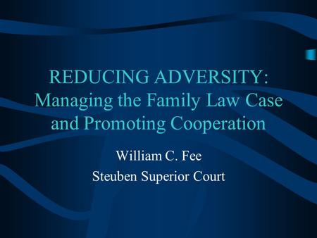 REDUCING ADVERSITY: Managing the Family Law Case and Promoting Cooperation William C. Fee Steuben Superior Court.