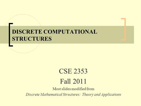 DISCRETE COMPUTATIONAL STRUCTURES CSE 2353 Fall 2011 Most slides modified from Discrete Mathematical Structures: Theory and Applications.