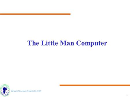 School of Computer Science G51CSA 1 The Little Man Computer.