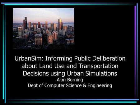 UrbanSim: Informing Public Deliberation about Land Use and Transportation Decisions using Urban Simulations Alan Borning Dept of Computer Science & Engineering.