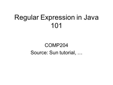 Regular Expression in Java 101 COMP204 Source: Sun tutorial, …