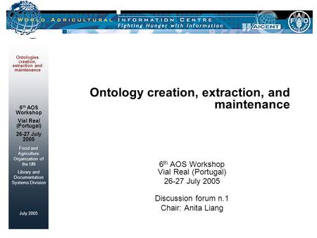 Food and Agriculture Organization of the UN Library and Documentation Systems Division July 2005 Ontologies creation, extraction and maintenance 6 th AOS.