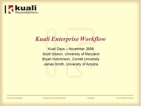 Kuali Enterprise Workflow Kuali Days – November 2008 Scott Gibson, University of Maryland Bryan Hutchinson, Cornell University James Smith, University.