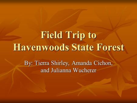 Field Trip to Havenwoods State Forest By: Tierra Shirley, Amanda Cichon, and Julianna Wucherer.