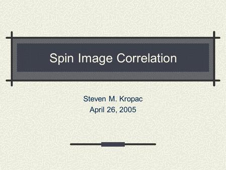 Spin Image Correlation Steven M. Kropac April 26, 2005.