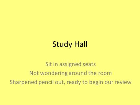 Study Hall Sit in assigned seats Not wondering around the room Sharpened pencil out, ready to begin our review.