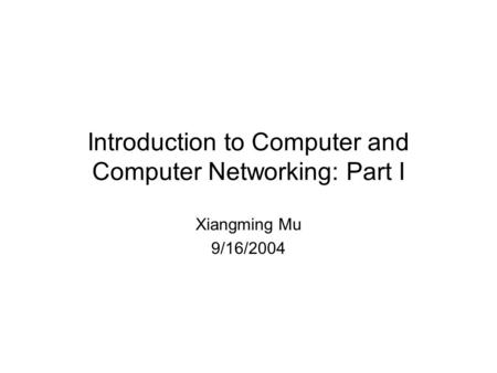 Introduction to Computer and Computer Networking: Part I Xiangming Mu 9/16/2004.