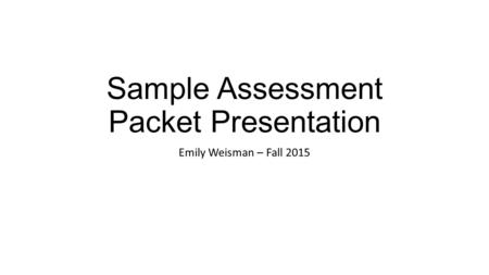 Sample Assessment Packet Presentation Emily Weisman – Fall 2015.