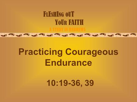 F L E S H I NG O U T Y O U R FAITH A STUDY IN HEBREWS Practicing Courageous Endurance 10:19-36, 39.