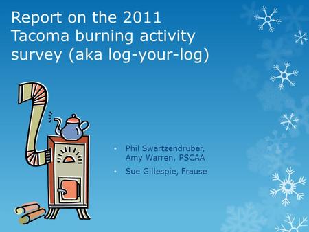 Report on the 2011 Tacoma burning activity survey (aka log-your-log) Phil Swartzendruber, Amy Warren, PSCAA Sue Gillespie, Frause.