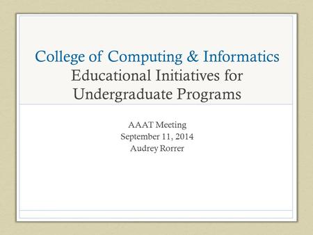 College of Computing & Informatics Educational Initiatives for Undergraduate Programs AAAT Meeting September 11, 2014 Audrey Rorrer.