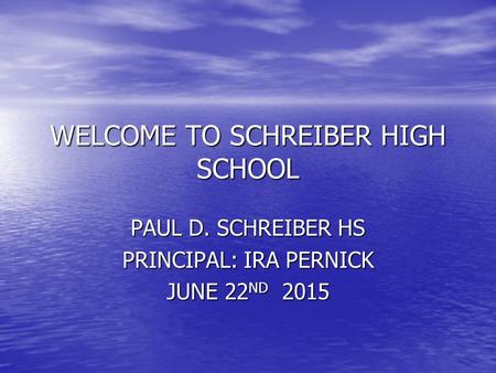 WELCOME TO SCHREIBER HIGH SCHOOL PAUL D. SCHREIBER HS PRINCIPAL: IRA PERNICK JUNE 22ND 2015.